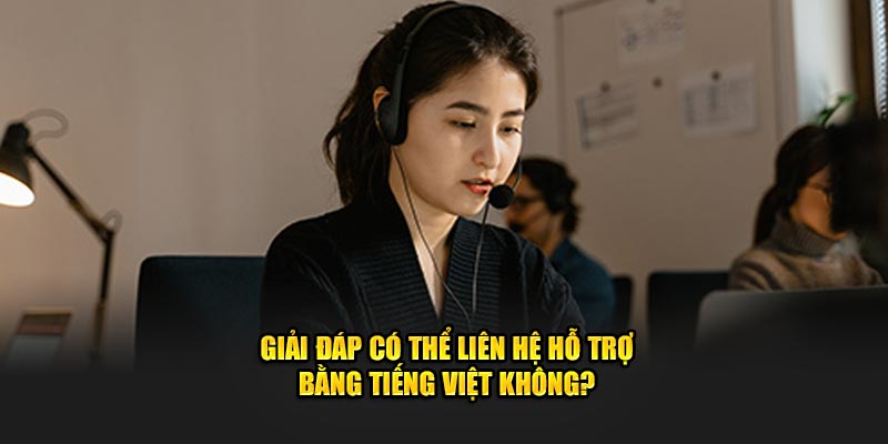 Giải đáp có thể liên hệ hỗ trợ bằng tiếng Việt không?